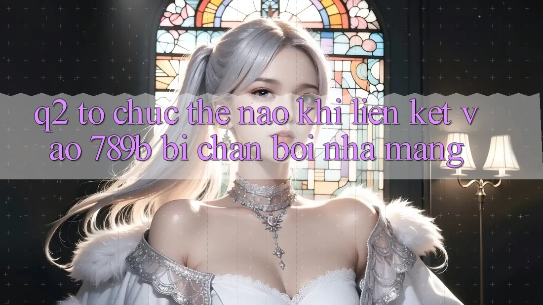 Q2: Tổ chức thế nào khi liên kết vào 789b bị chặn bởi nhà mạng? Q2: Tổ chức thế nào khi liên kết vào 789b bị chặn bởi nhà mạng?