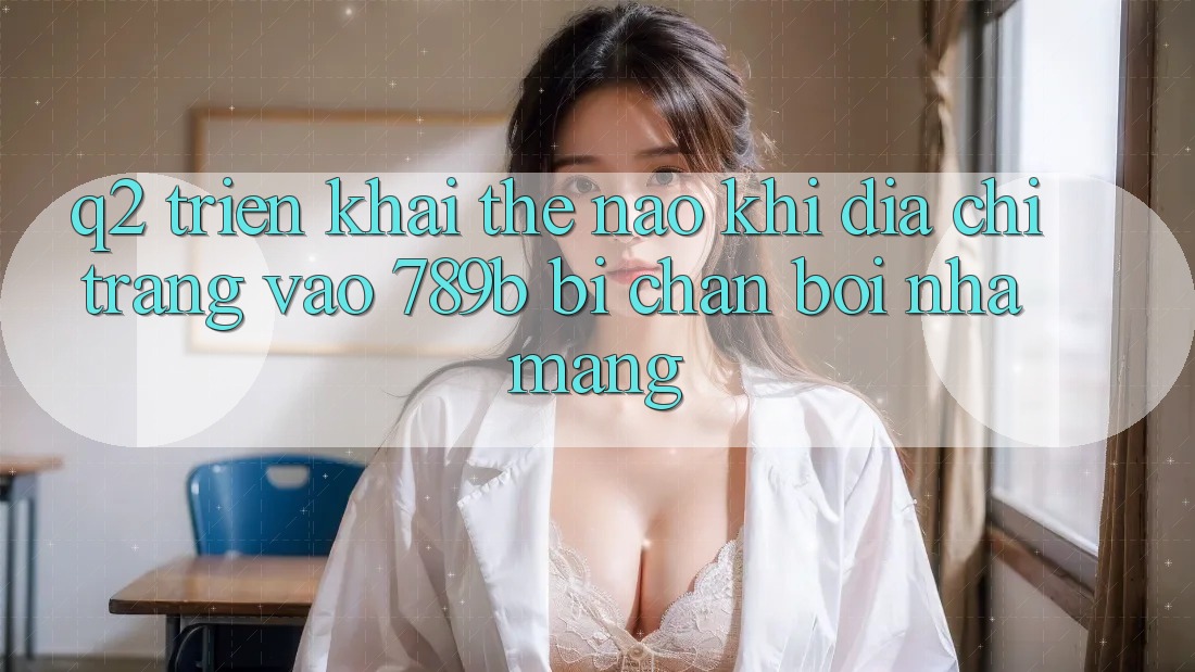 Q2: Triển khai thế nào khi địa chỉ trang vào 789b bị chặn bởi nhà mạng?