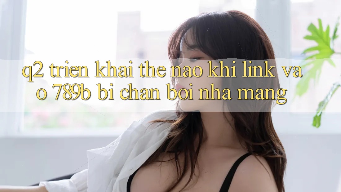 Q2: Triển khai thế nào khi link vào 789b bị chặn bởi nhà mạng? Q2: Triển khai thế nào khi link vào 789b bị chặn bởi nhà mạng?