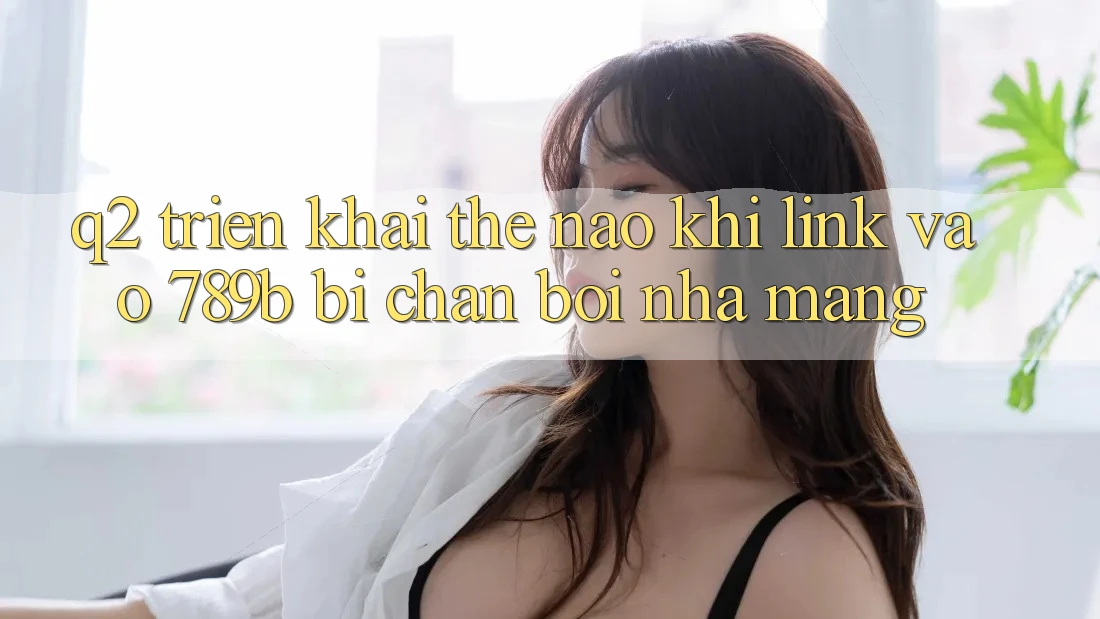 Q2: Triển khai thế nào khi link vào 789b bị chặn bởi nhà mạng? Q2: Triển khai thế nào khi link vào 789b bị chặn bởi nhà mạng?