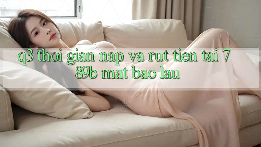 Q3: Thời gian nạp và rút tiền tại 789b mất bao lâu? Q3: Thời gian nạp và rút tiền tại 789b mất bao lâu?