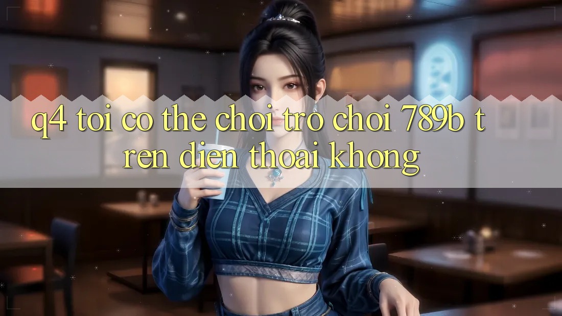 Q4: Tôi có thể chơi trò chơi 789b trên điện thoại không? Q4: Tôi có thể chơi trò chơi 789b trên điện thoại không?