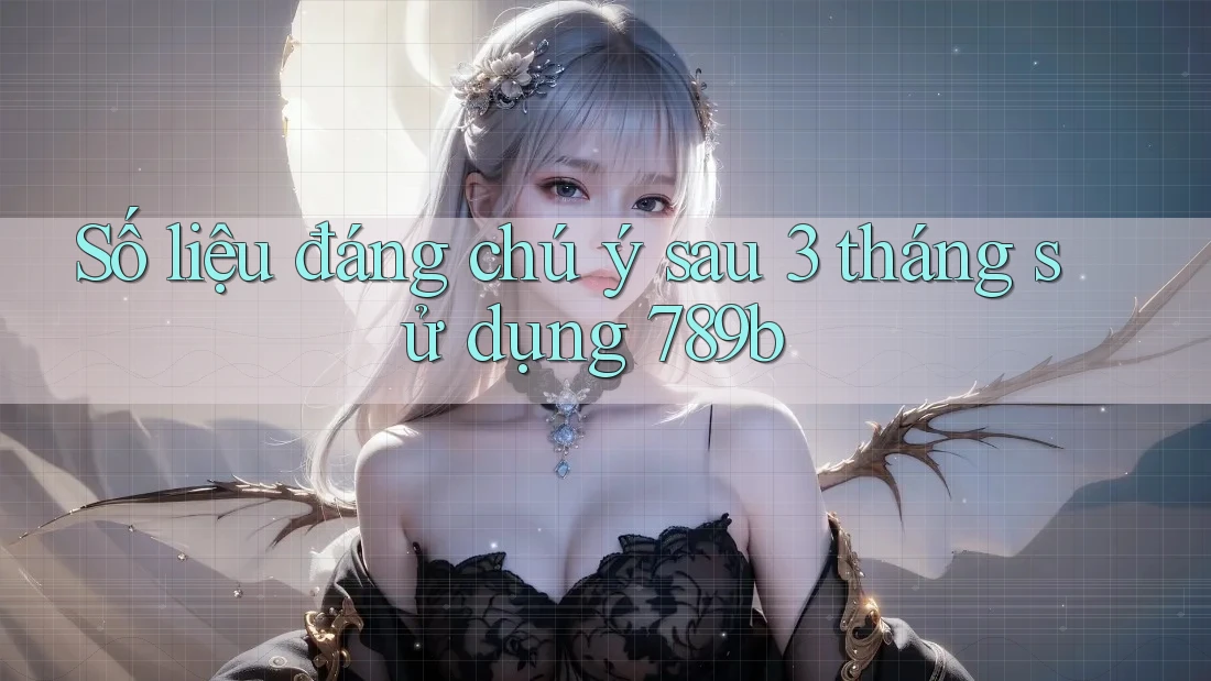 Số liệu đáng chú ý sau 3 tháng sử dụng 789b