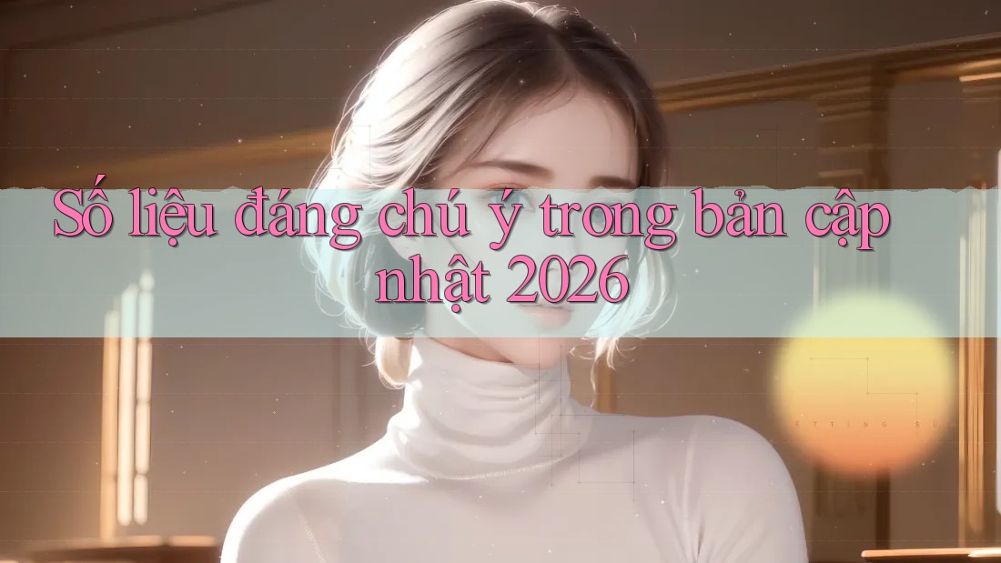 Số liệu đáng chú ý trong bản cập nhật 2026 Số liệu đáng chú ý trong bản cập nhật 2026