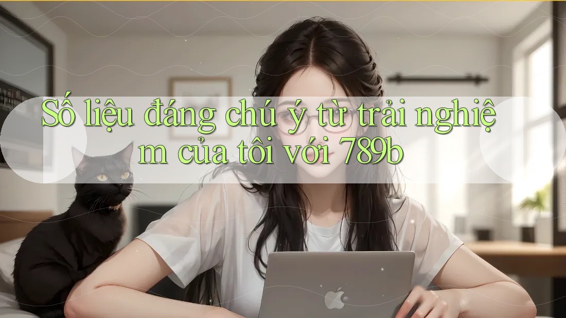Số liệu đáng chú ý từ trải nghiệm của tôi với 789b