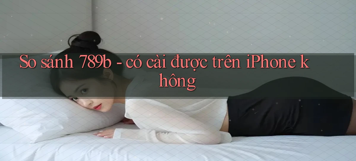 So sánh 789b   có cài được trên iPhone không