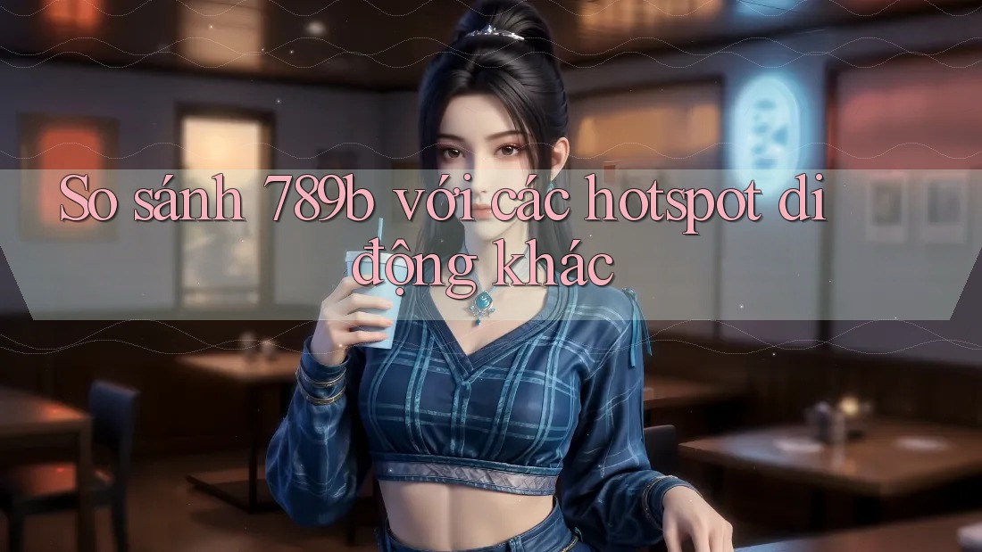 So sánh 789b với các hotspot di động khác