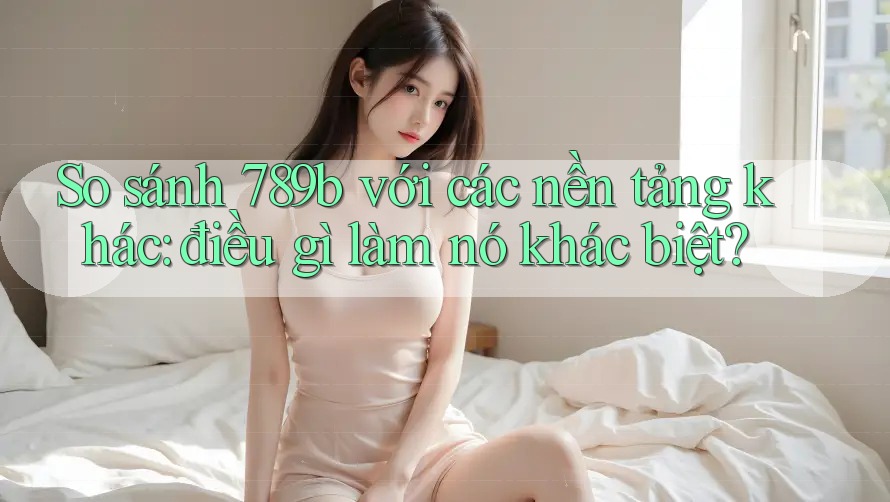 So sánh 789b với các nền tảng khác: điều gì làm nó khác biệt? So sánh 789b với các nền tảng khác: điều gì làm nó khác biệt?
