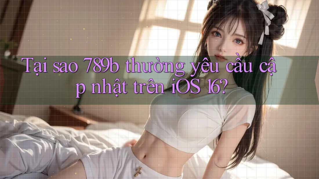 Tại sao 789b thường yêu cầu cập nhật trên iOS 16?