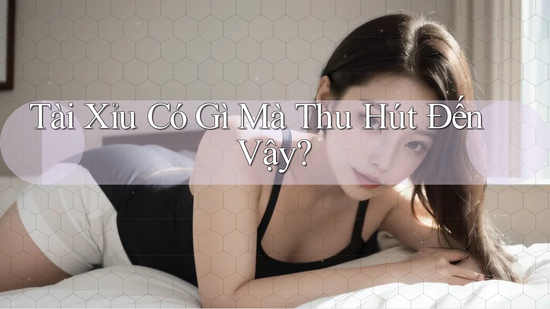 Tài Xỉu Có Gì Mà Thu Hút Đến Vậy? Tài Xỉu Có Gì Mà Thu Hút Đến Vậy?