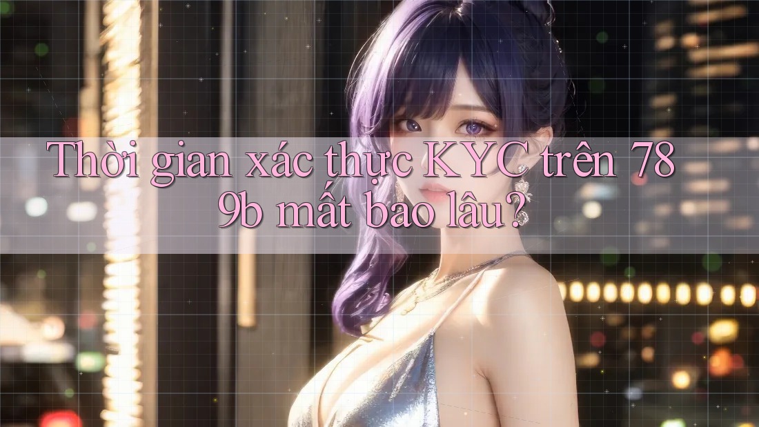 Thời gian xác thực KYC trên 789b mất bao lâu? Thời gian xác thực KYC trên 789b mất bao lâu?