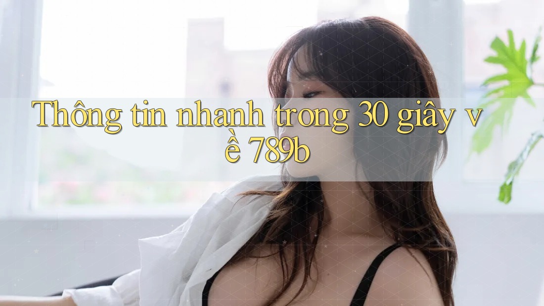 Thông tin nhanh trong 30 giây về 789b