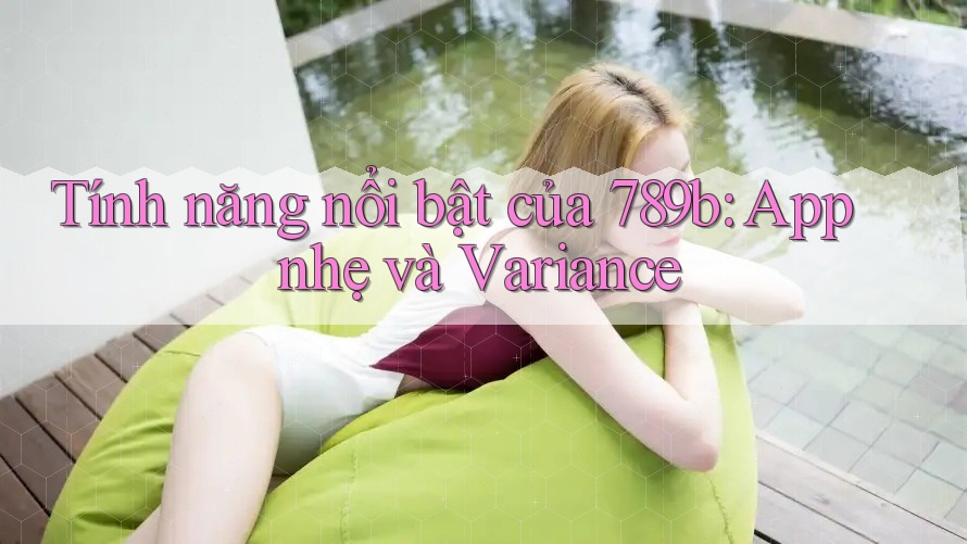 Tính năng nổi bật của 789b: App nhẹ và Variance Tính năng nổi bật của 789b: App nhẹ và Variance