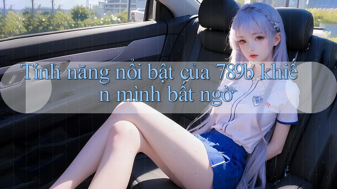 Tính năng nổi bật của 789b khiến mình bất ngờ Tính năng nổi bật của 789b khiến mình bất ngờ