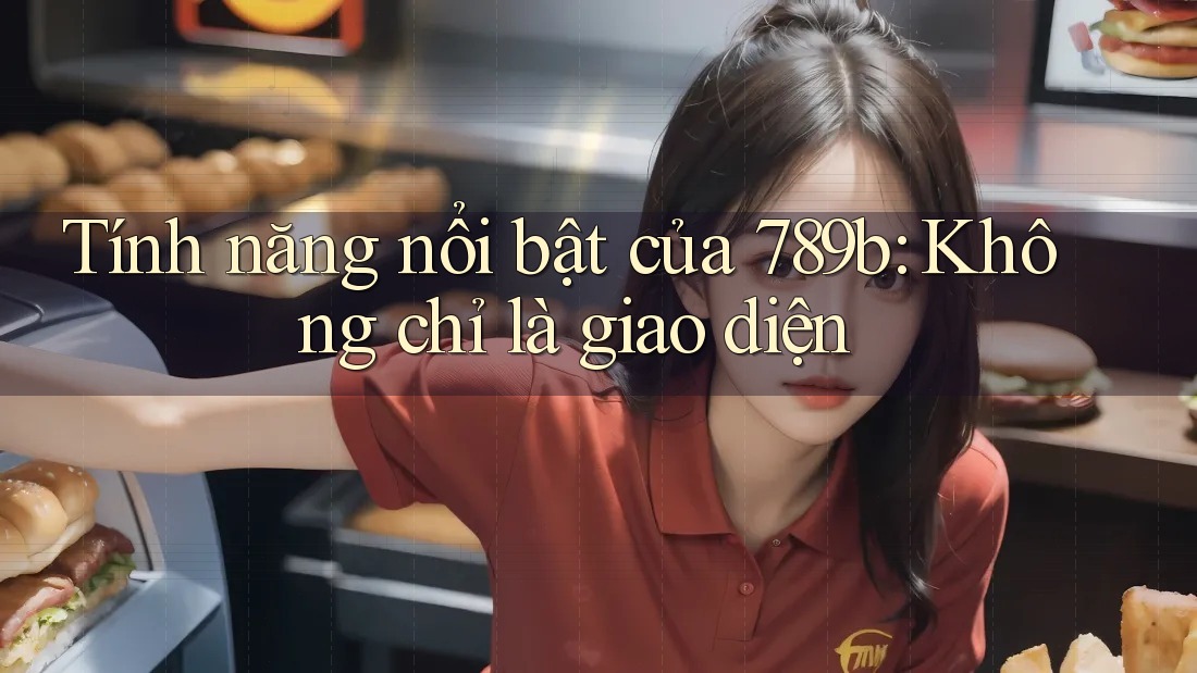 Tính năng nổi bật của 789b: Không chỉ là giao diện