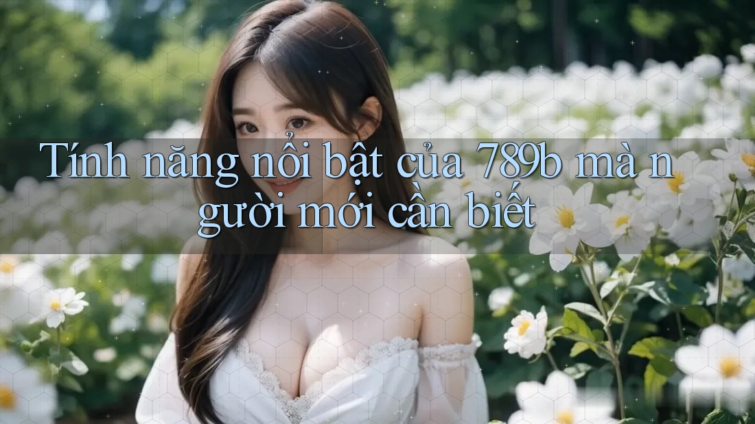 Tính năng nổi bật của 789b mà người mới cần biết Tính năng nổi bật của 789b mà người mới cần biết