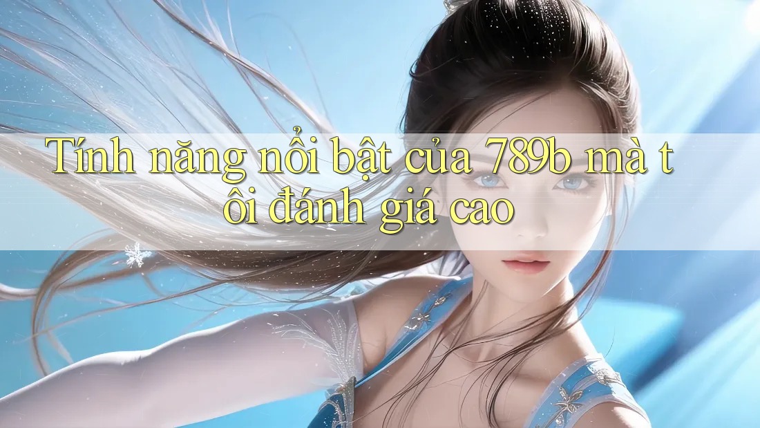 Tính năng nổi bật của 789b mà tôi đánh giá cao Tính năng nổi bật của 789b mà tôi đánh giá cao