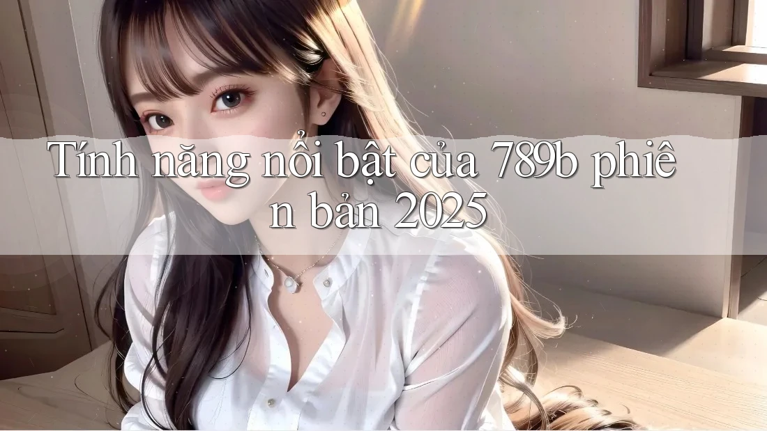 Tính năng nổi bật của 789b phiên bản 2025 Tính năng nổi bật của 789b phiên bản 2025