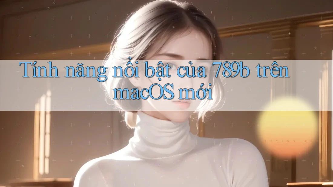 Tính năng nổi bật của 789b trên macOS mới