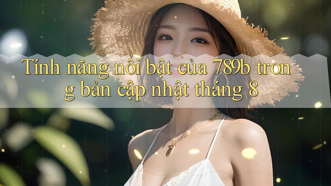 Tính năng nổi bật của 789b trong bản cập nhật tháng 8 Tính năng nổi bật của 789b trong bản cập nhật tháng 8