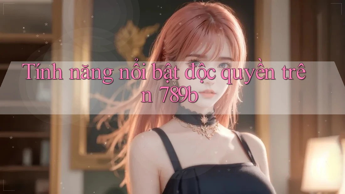 Tính năng nổi bật độc quyền trên 789b