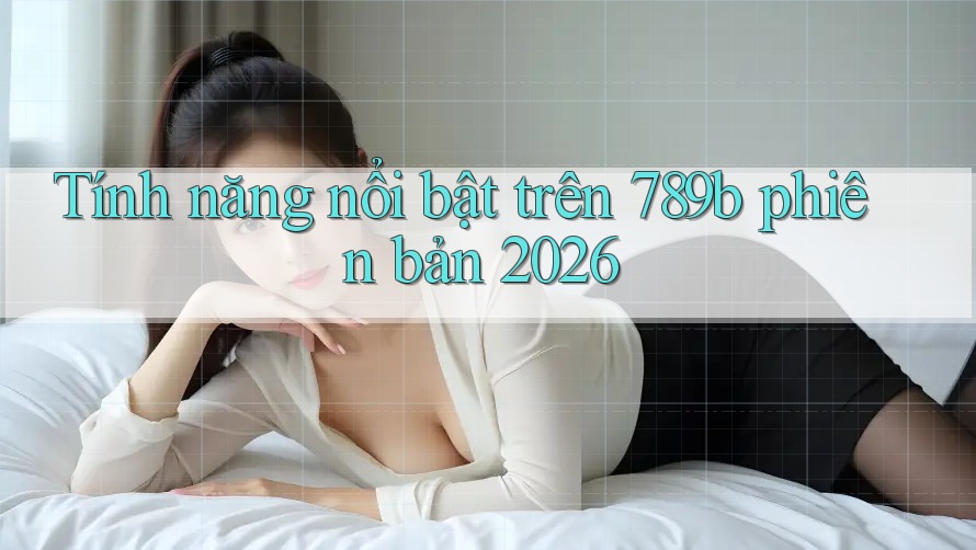 Tính năng nổi bật trên 789b phiên bản 2026 Tính năng nổi bật trên 789b phiên bản 2026