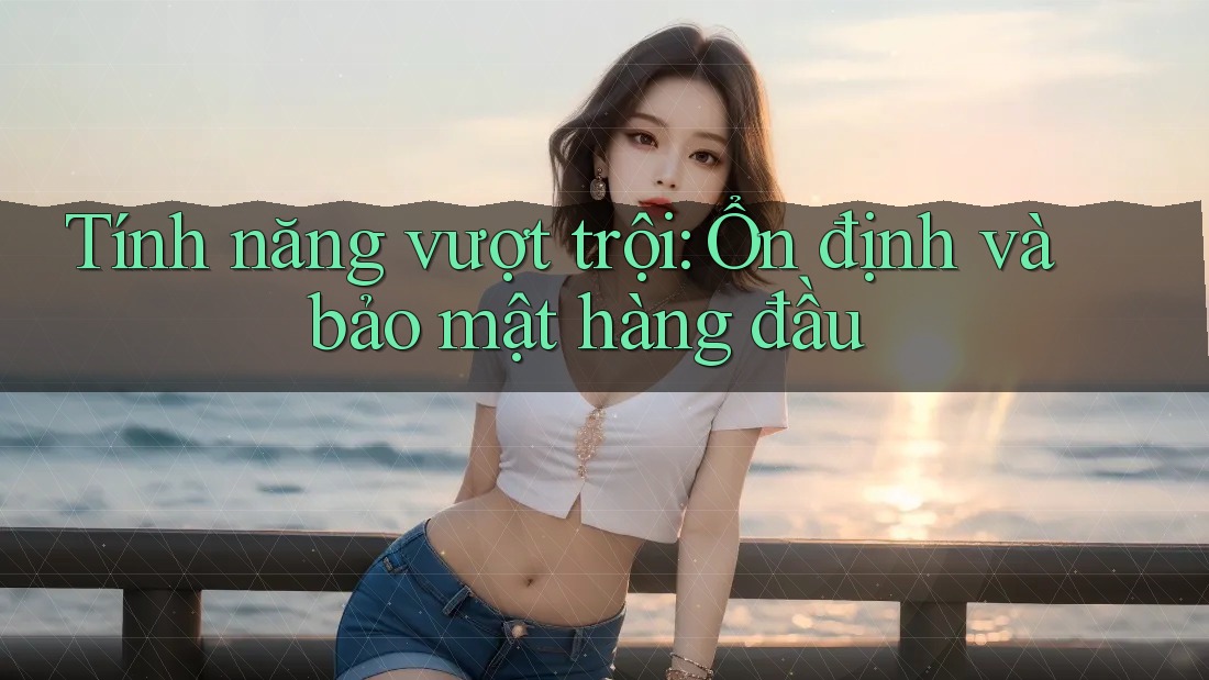 Tính năng vượt trội: Ổn định và bảo mật hàng đầu Tính năng vượt trội: Ổn định và bảo mật hàng đầu