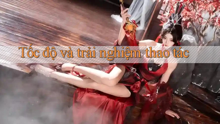 Tốc độ và trải nghiệm thao tác Tốc độ và trải nghiệm thao tác