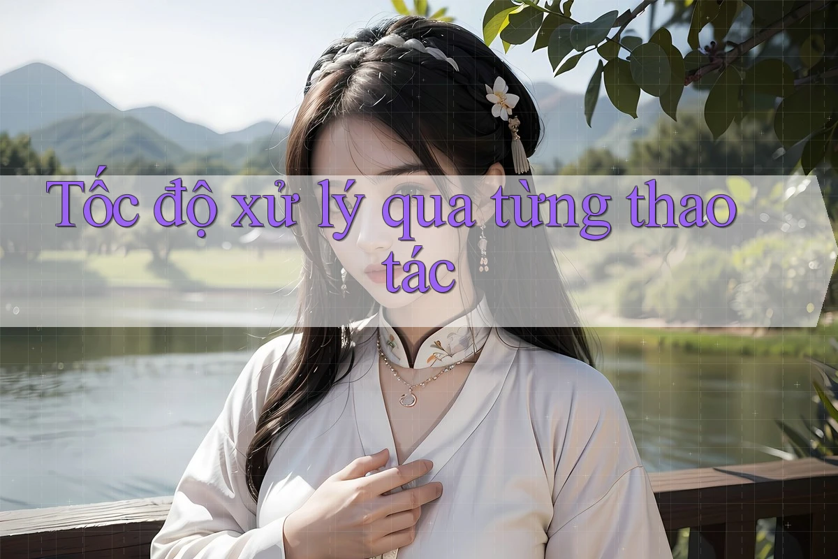 Tốc độ xử lý qua từng thao tác Tốc độ xử lý qua từng thao tác