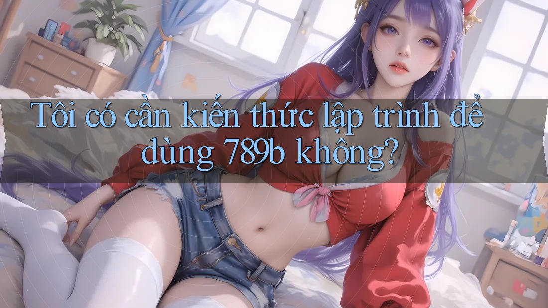 Tôi có cần kiến thức lập trình để dùng 789b không? Tôi có cần kiến thức lập trình để dùng 789b không?