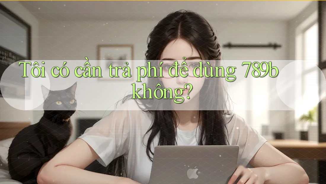Tôi có cần trả phí để dùng 789b không? Tôi có cần trả phí để dùng 789b không?