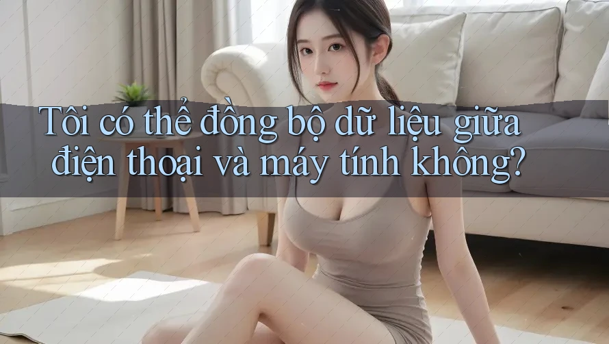 Tôi có thể đồng bộ dữ liệu giữa điện thoại và máy tính không?