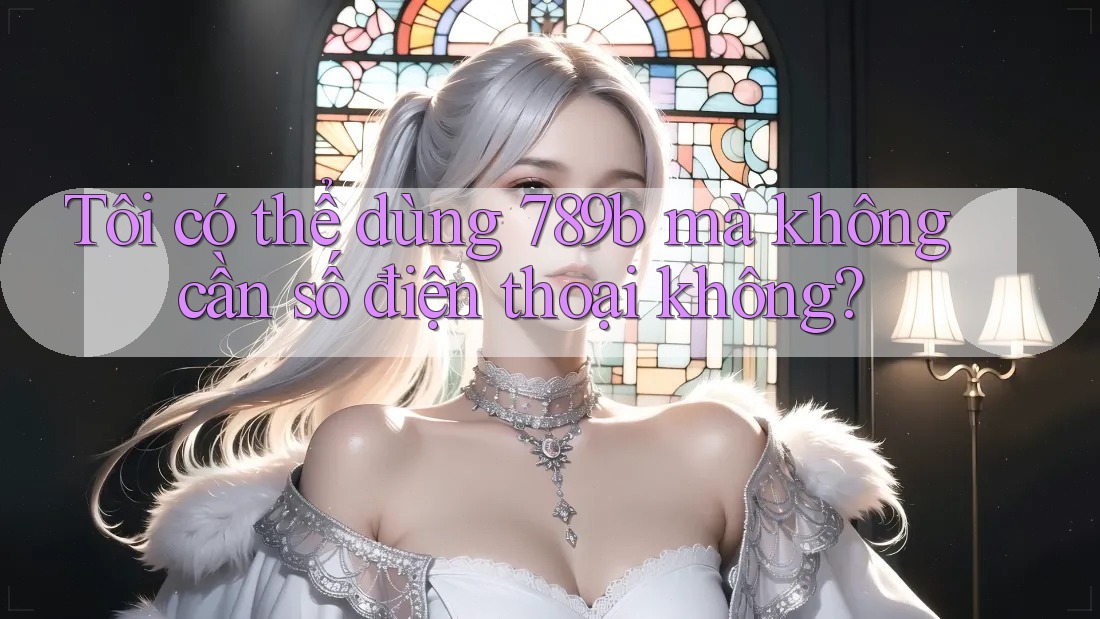 Tôi có thể dùng 789b mà không cần số điện thoại không? Tôi có thể dùng 789b mà không cần số điện thoại không?