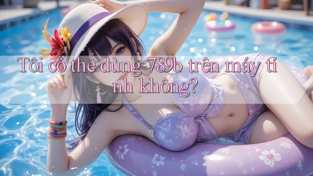Tôi có thể dùng 789b trên máy tính không? Tôi có thể dùng 789b trên máy tính không?