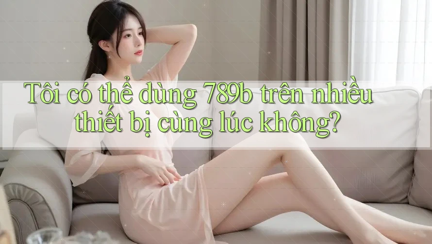 Tôi có thể dùng 789b trên nhiều thiết bị cùng lúc không?