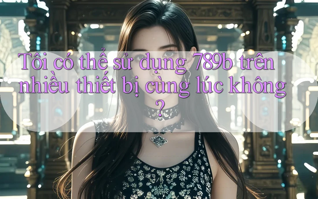 Tôi có thể sử dụng 789b trên nhiều thiết bị cùng lúc không?
