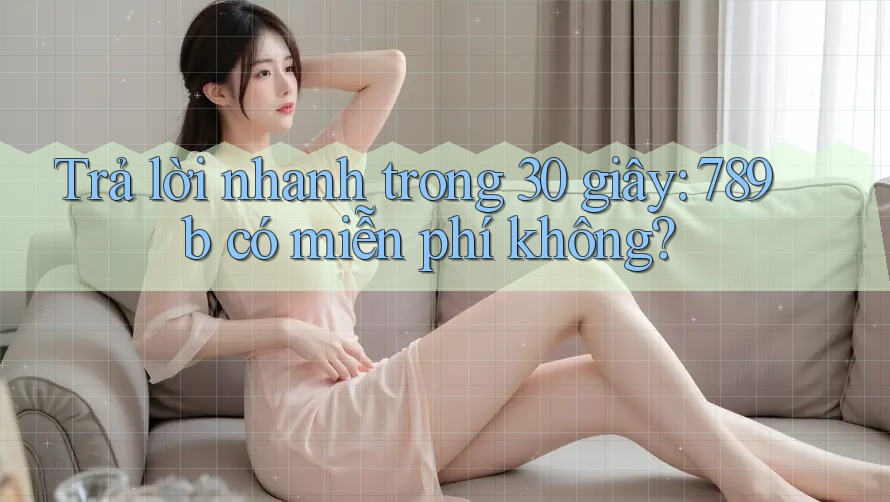 Trả lời nhanh trong 30 giây: 789b có miễn phí không?