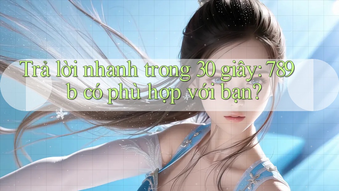 Trả lời nhanh trong 30 giây: 789b có phù hợp với bạn? Trả lời nhanh trong 30 giây: 789b có phù hợp với bạn?