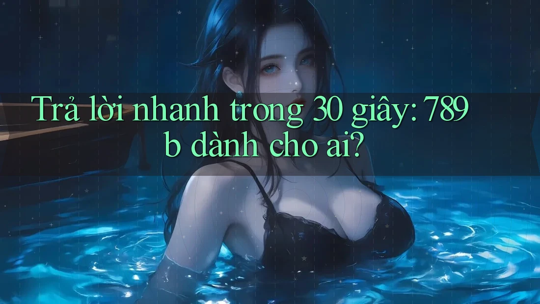 Trả lời nhanh trong 30 giây: 789b dành cho ai? Trả lời nhanh trong 30 giây: 789b dành cho ai?