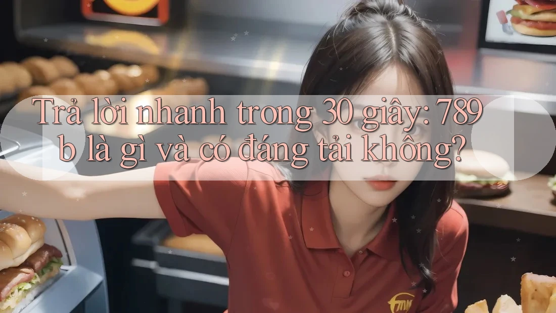 Trả lời nhanh trong 30 giây: 789b là gì và có đáng tải không? Trả lời nhanh trong 30 giây: 789b là gì và có đáng tải không?