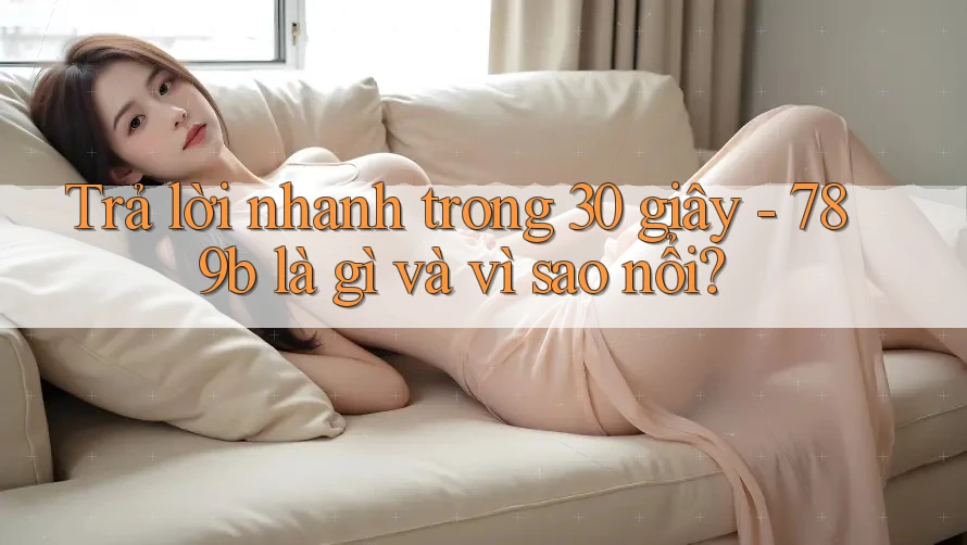 Trả lời nhanh trong 30 giây - 789b là gì và vì sao nổi? Trả lời nhanh trong 30 giây - 789b là gì và vì sao nổi?