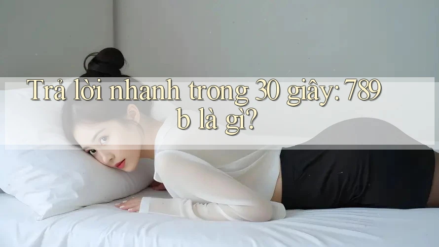Trả lời nhanh trong 30 giây: 789b là gì?
