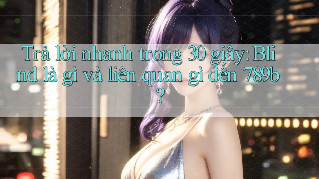 Trả lời nhanh trong 30 giây: Blind là gì và liên quan gì đến 789b?