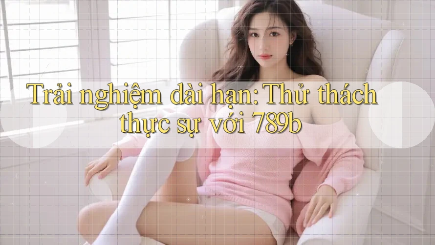 Trải nghiệm dài hạn: Thử thách thực sự với 789b Trải nghiệm dài hạn: Thử thách thực sự với 789b