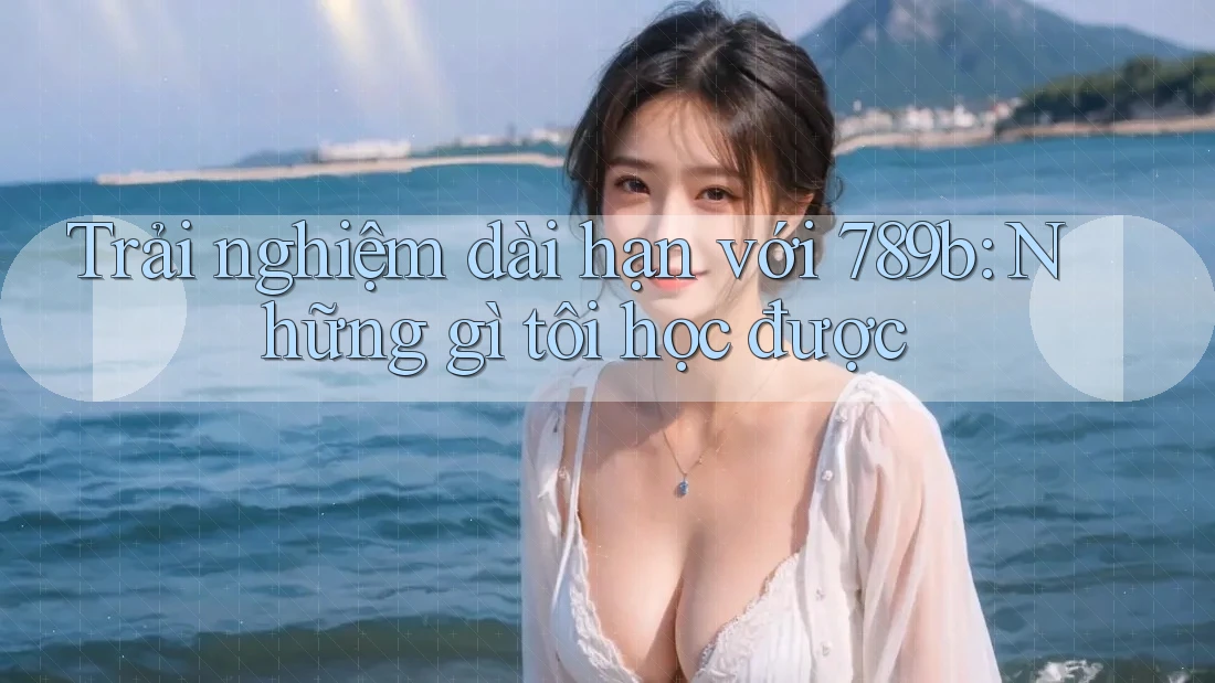 Trải nghiệm dài hạn với 789b: Những gì tôi học được Trải nghiệm dài hạn với 789b: Những gì tôi học được