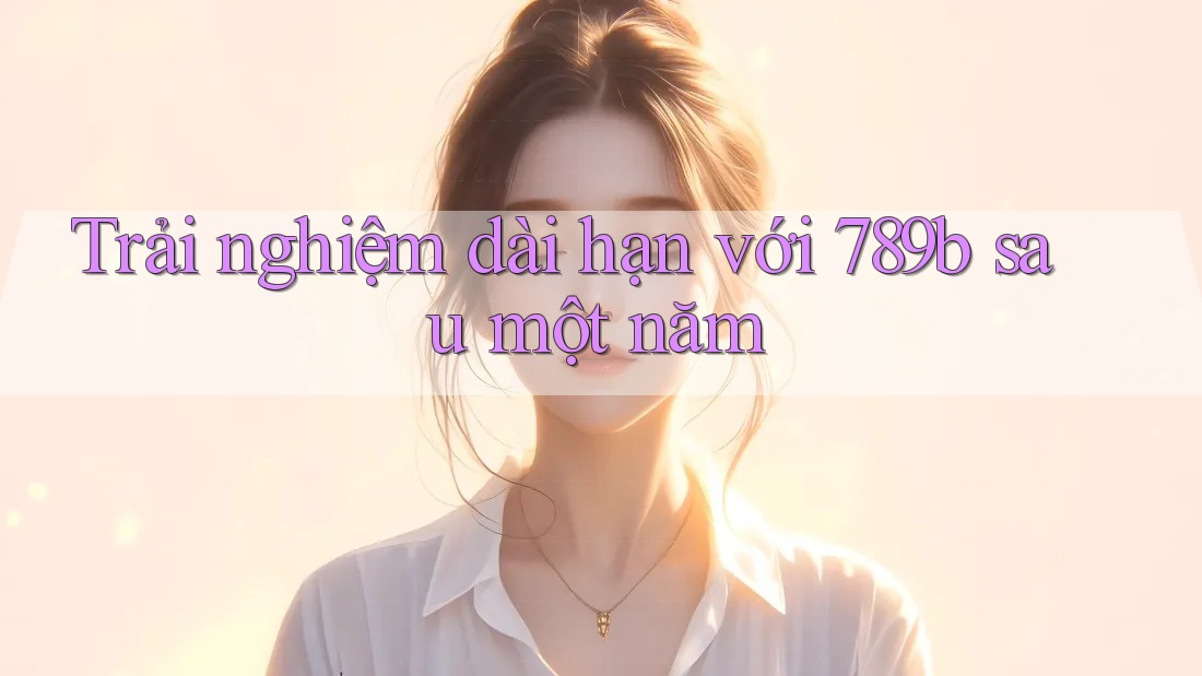Trải nghiệm dài hạn với 789b sau một năm Trải nghiệm dài hạn với 789b sau một năm