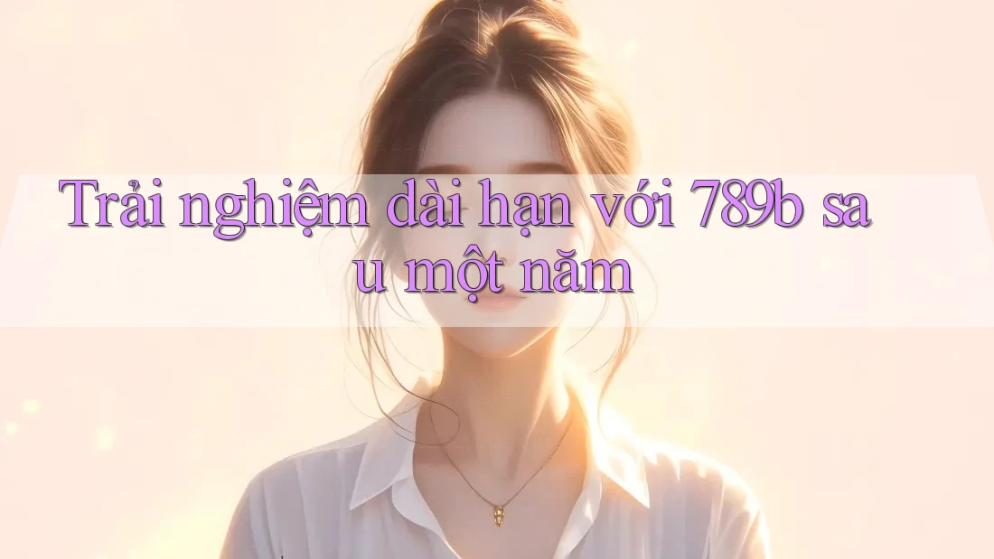 Trải nghiệm dài hạn với 789b sau một năm Trải nghiệm dài hạn với 789b sau một năm