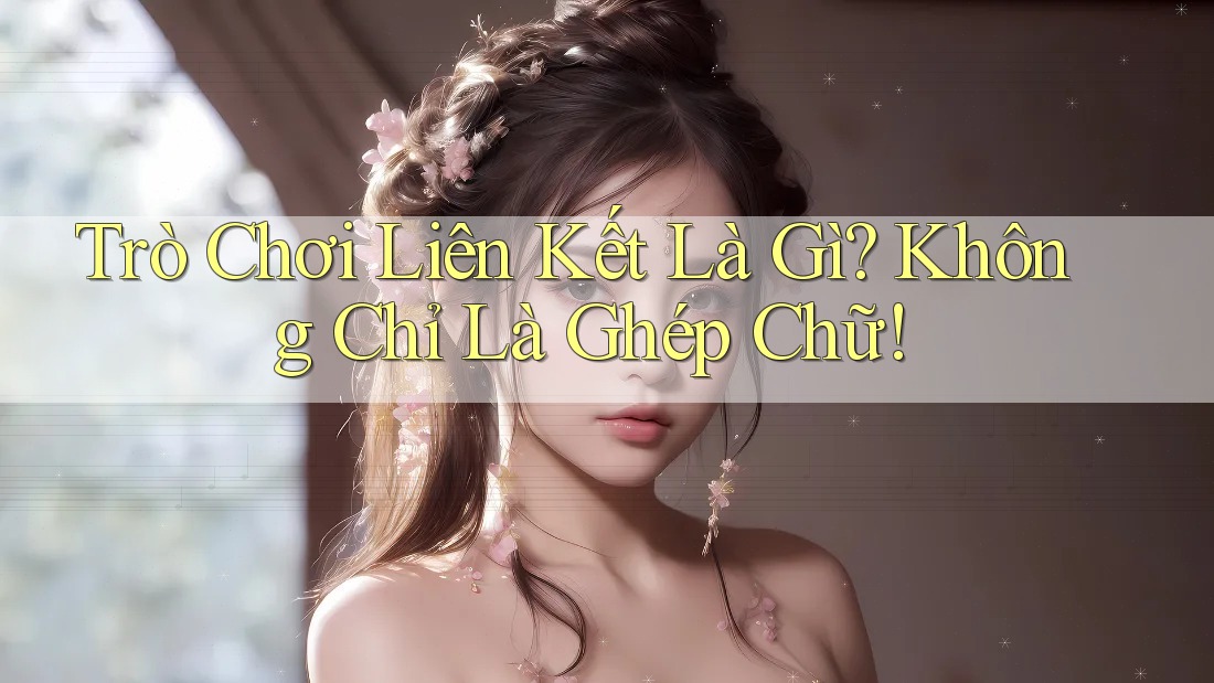 Trò Chơi Liên Kết Là Gì? Không Chỉ Là Ghép Chữ!
