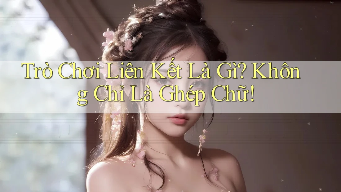 Trò Chơi Liên Kết Là Gì? Không Chỉ Là Ghép Chữ!