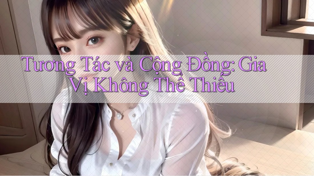 Tương Tác và Cộng Đồng: Gia Vị Không Thể Thiếu Tương Tác và Cộng Đồng: Gia Vị Không Thể Thiếu